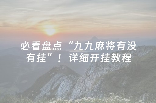 必看盘点“九九麻将有没有挂”！详细开挂教程（确实真的有挂)-抖音