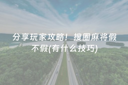 分享玩家攻略！搜圈麻将假不假(有什么技巧)
