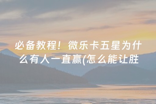 必备教程！微乐卡五星为什么有人一直赢(怎么能让胜率高)