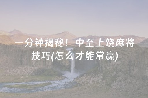 一分钟揭秘！中至上饶麻将技巧(怎么才能常赢)
