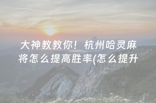 大神教教你！杭州哈灵麻将怎么提高胜率(怎么提升胜率)