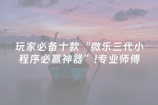 玩家必备十款“微乐三代小程序必赢神器”!专业师傅带你一起了解（详细教程）-抖音