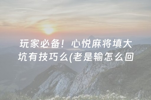 玩家必备！心悦麻将填大坑有技巧么(老是输怎么回事)