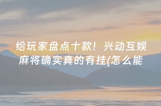 给玩家盘点十款！兴动互娱麻将确实真的有挂(怎么能赢发牌规律)