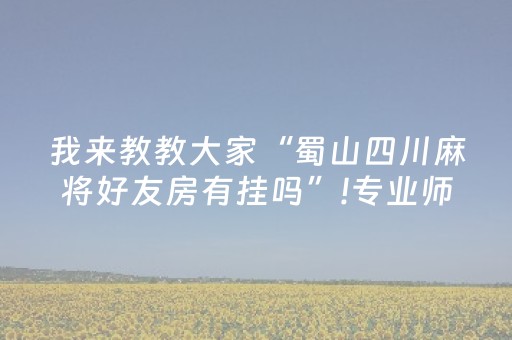 我来教教大家“蜀山四川麻将好友房有挂吗”!专业师傅带你一起了解（详细教程）-抖音