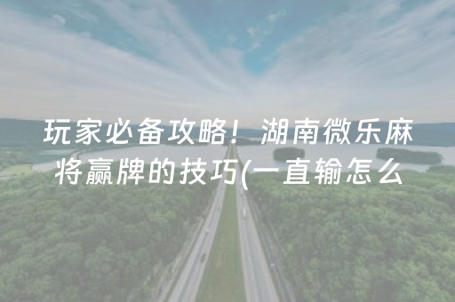 玩家必备攻略！湖南微乐麻将赢牌的技巧(一直输怎么办)
