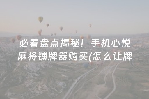 必看盘点揭秘！手机心悦麻将铺牌器购买(怎么让牌变好)