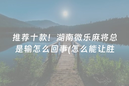 推荐十款！湖南微乐麻将总是输怎么回事(怎么能让胜率高)