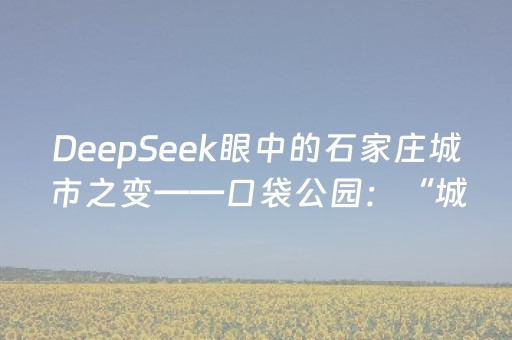 DeepSeek眼中的石家庄城市之变——口袋公园：“城市绿洲”融入方寸之间
