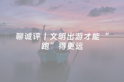 聊诚评丨文明出游才能“跑”得更远