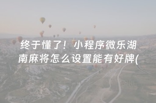 终于懂了！小程序微乐湖南麻将怎么设置能有好牌(能控制输赢吗)