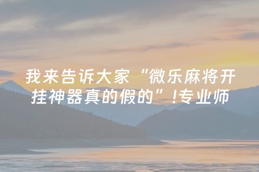 我来告诉大家“微乐麻将开挂神器真的假的”!专业师傅带你一起了解（详细教程）-抖音