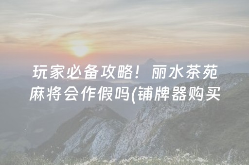 玩家必备攻略！丽水茶苑麻将会作假吗(铺牌器购买)