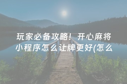 玩家必备攻略！开心麻将小程序怎么让牌更好(怎么一直赢)