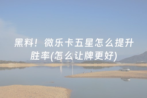 黑料！微乐卡五星怎么提升胜率(怎么让牌更好)
