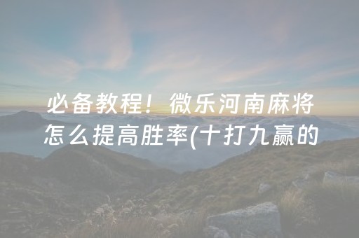 必备教程！微乐河南麻将怎么提高胜率(十打九赢的打法)