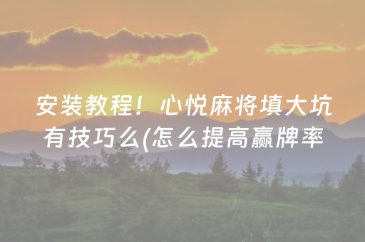 安装教程！心悦麻将填大坑有技巧么(怎么提高赢牌率)