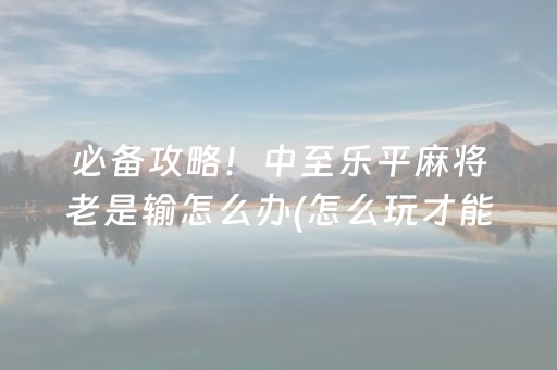 必备攻略！中至乐平麻将老是输怎么办(怎么玩才能赢)