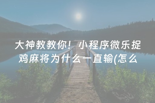 大神教教你！小程序微乐捉鸡麻将为什么一直输(怎么才能起到好牌)