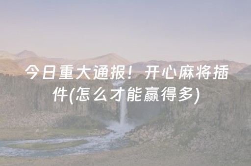 今日重大通报！开心麻将插件(怎么才能赢得多)