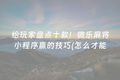 给玩家盘点十款！微乐麻将小程序赢的技巧(怎么才能来好牌)