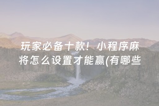 玩家必备十款！小程序麻将怎么设置才能赢(有哪些猫腻)