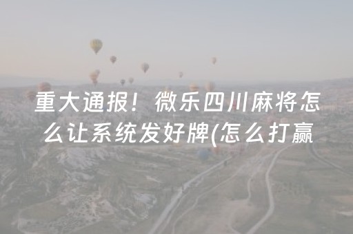 重大通报！微乐四川麻将怎么让系统发好牌(怎么打赢的几率大)