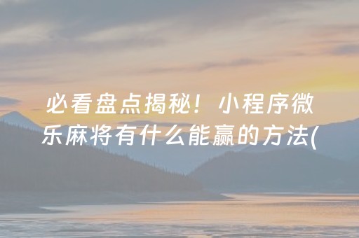 必看盘点揭秘！小程序微乐麻将有什么能赢的方法(怎么刷好牌)