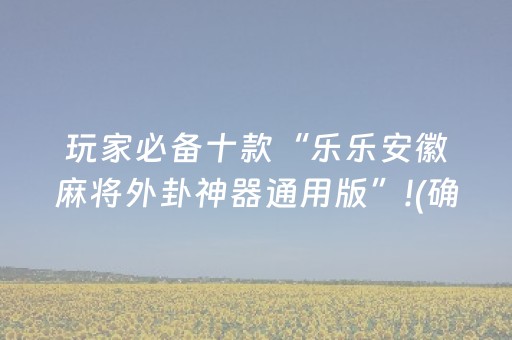 玩家必备十款“乐乐安徽麻将外卦神器通用版”!(确实是有挂)-抖音
