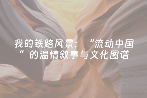 我的铁路风景：“流动中国”的温情叙事与文化图谱