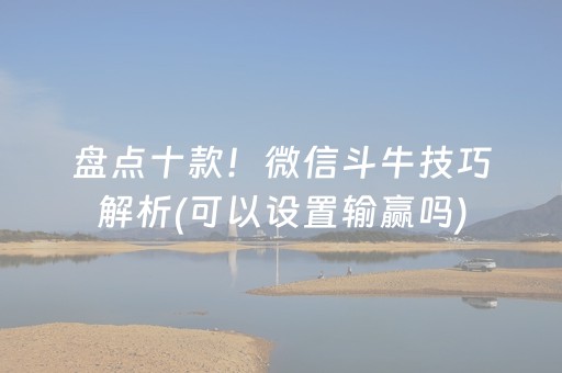 盘点十款！微信斗牛技巧解析(可以设置输赢吗)