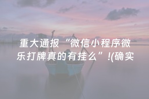 重大通报“微信小程序微乐打牌真的有挂么”!(确实是有挂)-抖音