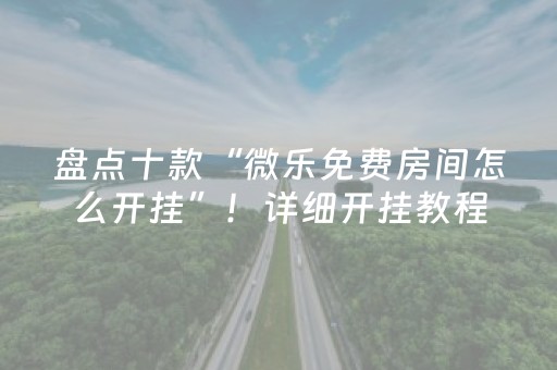 盘点十款“微乐免费房间怎么开挂”！详细开挂教程（确实真的有挂)-抖音