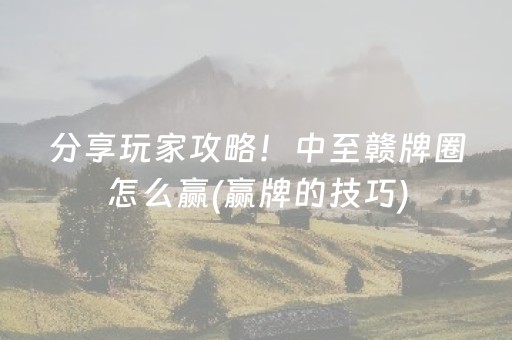 分享玩家攻略！中至赣牌圈怎么赢(赢牌的技巧)