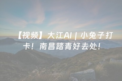【视频】大江AI｜小兔子打卡！南昌踏青好去处！
