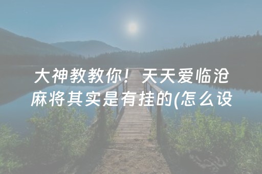 大神教教你！天天爱临沧麻将其实是有挂的(怎么设置会赢)