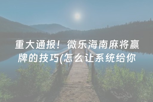 重大通报！微乐海南麻将赢牌的技巧(怎么让系统给你发好牌)