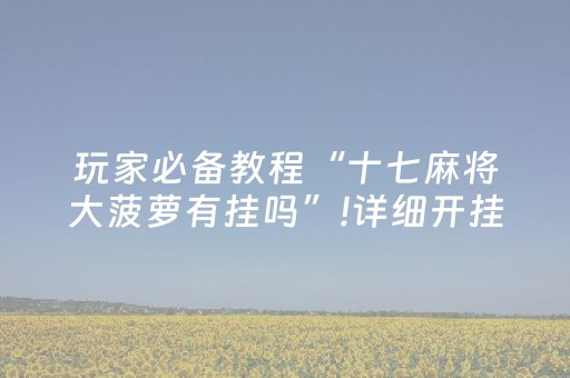 玩家必备教程“十七麻将大菠萝有挂吗”!详细开挂教程-抖音