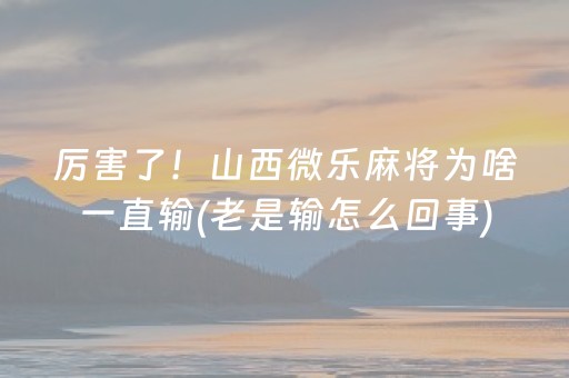 厉害了！山西微乐麻将为啥一直输(老是输怎么回事)