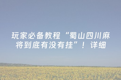 玩家必备教程“蜀山四川麻将到底有没有挂”！详细开挂教程（确实真的有挂)-抖音