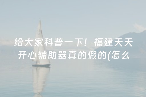 给大家科普一下！福建天天开心辅助器真的假的(怎么提高好牌几率)