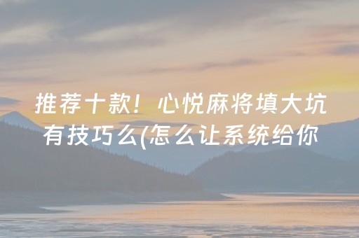 推荐十款！心悦麻将填大坑有技巧么(怎么让系统给你发好牌)