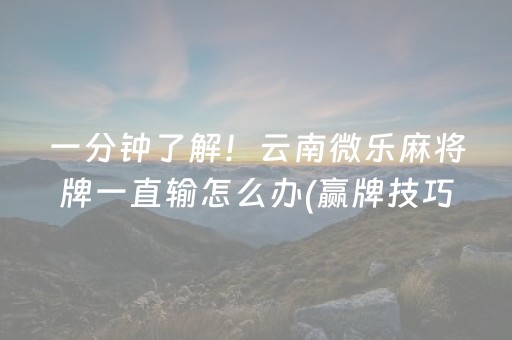 一分钟了解！云南微乐麻将牌一直输怎么办(赢牌技巧插件安装)