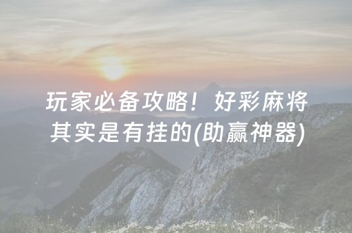 玩家必备攻略！好彩麻将其实是有挂的(助赢神器)