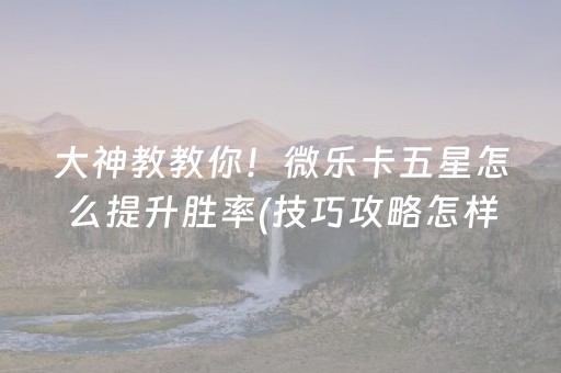 大神教教你！微乐卡五星怎么提升胜率(技巧攻略怎样拿好牌)
