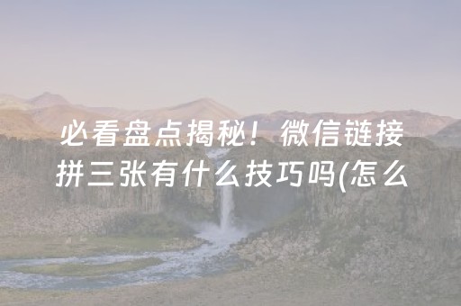 必看盘点揭秘！微信链接拼三张有什么技巧吗(怎么打才能赢)