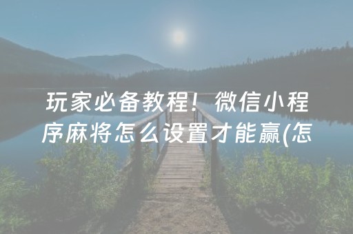 玩家必备教程！微信小程序麻将怎么设置才能赢(怎么才有赢的几率)