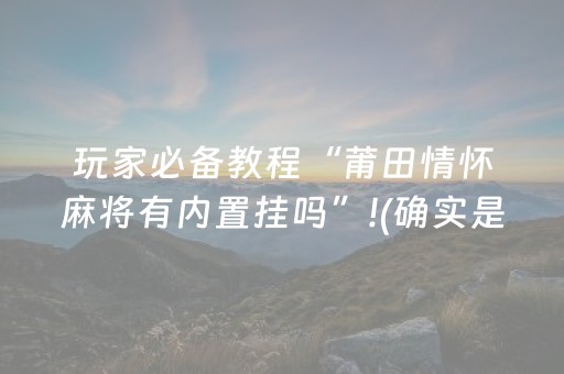 玩家必备教程“莆田情怀麻将有内置挂吗”!(确实是有挂)-抖音