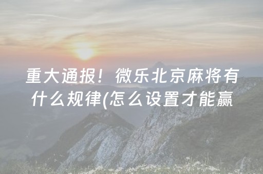 重大通报！微乐北京麻将有什么规律(怎么设置才能赢)