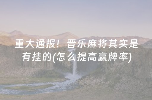 重大通报！晋乐麻将其实是有挂的(怎么提高赢牌率)